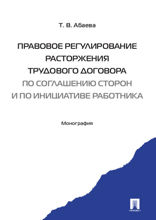 Правовое регулирование расторжения трудового договора по соглашению сторон и по инициативе работника. Монография