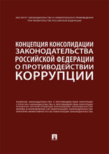 Концепция консолидации законодательства Российской Федерации о противодействии коррупции. Научно-практическое пособие
