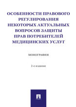 Особенности правового регулирования некоторых актуальных вопросов защиты прав потребителей медицинских услуг. 2-е издание. Монография