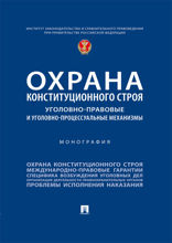 Охрана конституционного строя: уголовно-правовые и уголовно-процессуальные механизмы. Монография