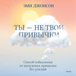 Ты — не твои привычки. Способ избавления от ненужных привычек без усилий