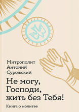 Не могу, Господи, жить без Тебя! Книга о молитве
