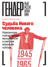 Судьба Нового человека. Репрезентация и реконструкция маскулинности в советской визуальной культуре, 1945–1965