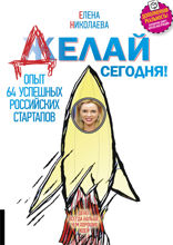 Делай сегодня! Опыт 64 успешных российских стартапов