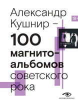 100 магнитоальбомов советского рока. Избранные страницы истории отечественного рока. 1977–1991