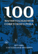 100 магнитоальбомов советского рока. Избранные страницы истории советского рока. 1977–1991. 15 лет подпольной звукозаписи!