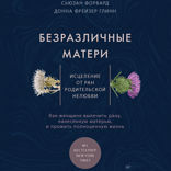 Безразличные матери. Исцеление от ран родительской нелюбви