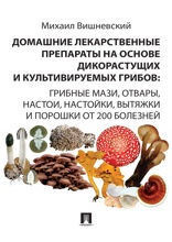 Домашние лекарственные препараты на основе дикорастущих и культивируемых грибов: грибные мази, отвары, настои, настойки, вытяжки и порошки от 200 боле