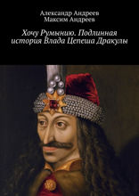 Хочу Румынию. Подлинная история Влада Цепеша Дракулы
