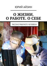 О жизни. О работе. О себе. Рассказ рабочего человека