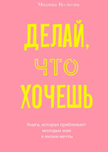 Делай, что хочешь. Книга, которая приближает молодых мам к жизни мечты