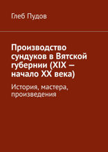 Производство сундуков в Вятской губернии. XIX — начало XX века. История, мастера, произведения