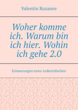 Woher komme ich. Warum bin ich hier. Wohin ich gehe 2.0. Erinnerungen eines Außerirdischen