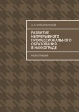 Развитие непрерывного профессионального образования в наукограде. Монография