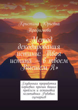 Метод декодирования истины. Твоя истина — в твоем Высшем Я. Глубинная проработка корневых причин ваших проблем и остановка негативных Родовых сценариев