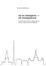 Её не покорить — ей покоряются. Моя Москва в местах, людях, вкусах, звуках и других воспоминаниях