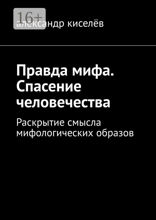 Правда мифа. Спасение человечества. Раскрытие смысла мифологических образов
