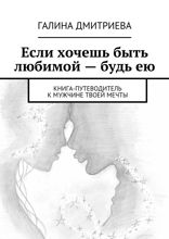Если хочешь быть любимой — будь ею. Книга-путеводитель к мужчине твоей мечты
