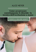 Come accarezzare correttamente il clitoride: la tecnica dell’eccitazione a mano. Diventa il migliore amante