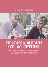Правила жизни от 100-летних. Как жить долго и счастливо: 100 советов от столетних