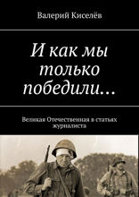 И как мы только победили.... Великая Отечественная в статьях журналиста