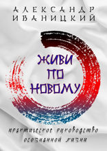 Живи по-новому! Практическое руководство осознанной жизни