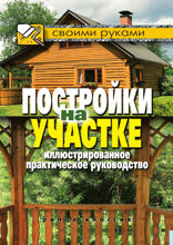 Постройки на участке. Иллюстрированное практическое руководство