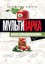 Мультиварка. Консервирование. Полная книга рецептов