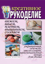 Креативное рукоделие. Вяжем, шьем, плетем, вышиваем, создаем украшения, одежду, аксессуары, оригинальные вещи для дома