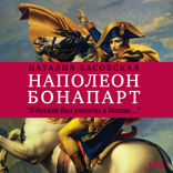 История в историях. Наполеон Бонапарт. «Я должен был умереть в Москве…»